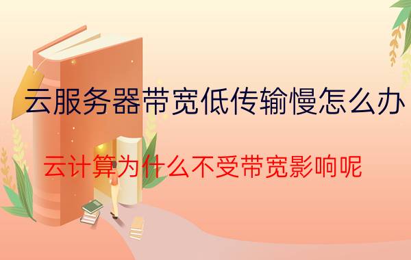 云服务器带宽低传输慢怎么办 云计算为什么不受带宽影响呢？